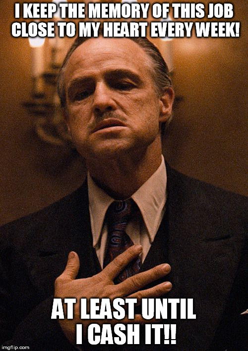 Godfather, From the Heart | I KEEP THE MEMORY OF THIS JOB CLOSE TO MY HEART EVERY WEEK! AT LEAST UNTIL I CASH IT!! | image tagged in godfather from the heart | made w/ Imgflip meme maker