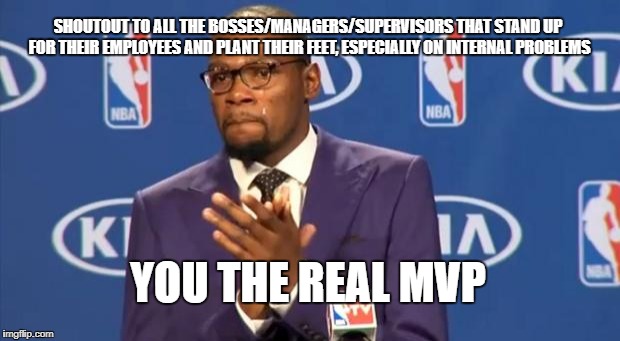 You The Real MVP Meme | SHOUTOUT TO ALL THE BOSSES/MANAGERS/SUPERVISORS THAT STAND UP FOR THEIR EMPLOYEES AND PLANT THEIR FEET, ESPECIALLY ON INTERNAL PROBLEMS; YOU THE REAL MVP | image tagged in memes,you the real mvp,AdviceAnimals | made w/ Imgflip meme maker
