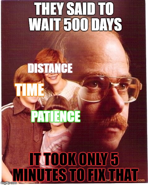 Vengeance Dad | THEY SAID TO WAIT 500 DAYS; DISTANCE; TIME; PATIENCE; IT TOOK ONLY 5 MINUTES TO FIX THAT | image tagged in memes,vengeance dad | made w/ Imgflip meme maker
