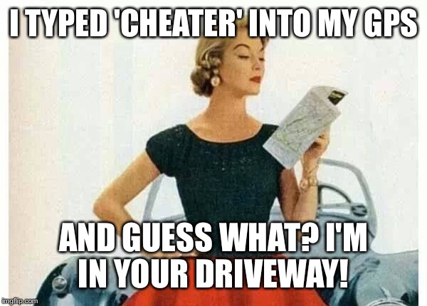 I TYPED 'CHEATER' INTO MY GPS; AND GUESS WHAT?
I'M IN YOUR DRIVEWAY! | made w/ Imgflip meme maker