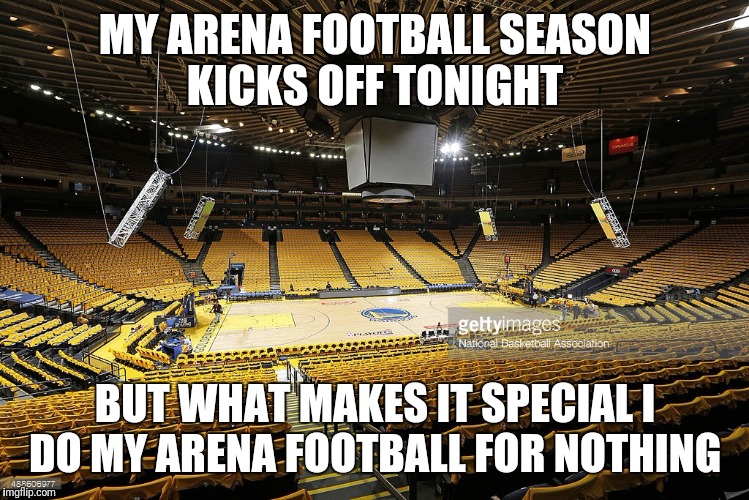 Empty Arena | MY ARENA FOOTBALL SEASON KICKS OFF TONIGHT; BUT WHAT MAKES IT SPECIAL I DO MY ARENA FOOTBALL FOR NOTHING | image tagged in empty arena | made w/ Imgflip meme maker