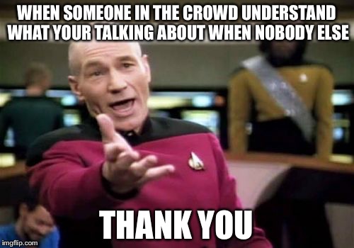 Picard Wtf Meme | WHEN SOMEONE IN THE CROWD UNDERSTAND WHAT YOUR TALKING ABOUT WHEN NOBODY ELSE; THANK YOU | image tagged in memes,picard wtf | made w/ Imgflip meme maker