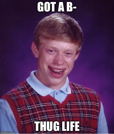 Bad Luck Brian | GOT A B-; THUG LIFE | image tagged in memes,bad luck brian | made w/ Imgflip meme maker
