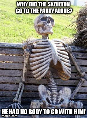 Waiting Skeleton Meme | WHY DID THE SKELETON GO TO THE PARTY ALONE? HE HAD NO BODY TO GO WITH HIM! | image tagged in memes,waiting skeleton | made w/ Imgflip meme maker