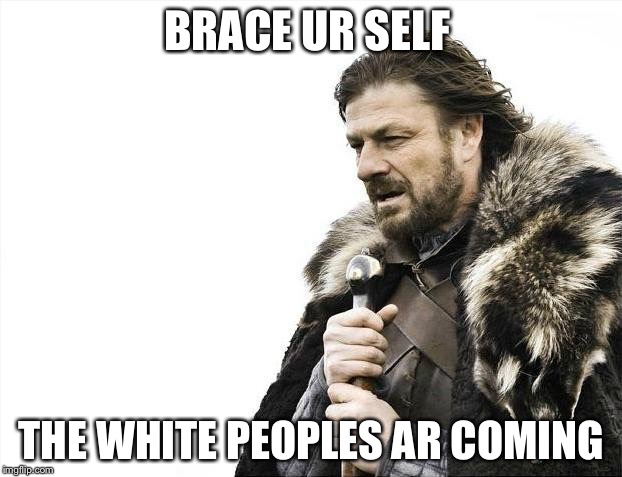 Brace Yourselves X is Coming | BRACE UR SELF; THE WHITE PEOPLES AR COMING | image tagged in memes,brace yourselves x is coming | made w/ Imgflip meme maker