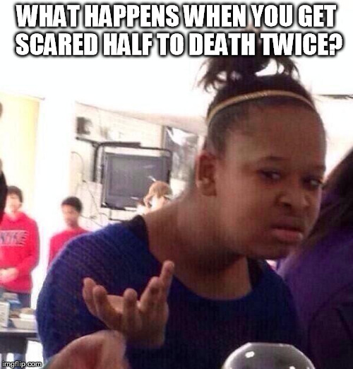Black Girl Wat Meme | WHAT HAPPENS WHEN YOU GET SCARED HALF TO DEATH TWICE? | image tagged in memes,black girl wat | made w/ Imgflip meme maker