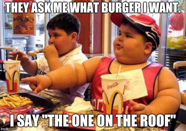 McDonald's fat boy | THEY ASK ME WHAT BURGER I WANT. I SAY "THE ONE ON THE ROOF" | image tagged in mcdonald's fat boy | made w/ Imgflip meme maker