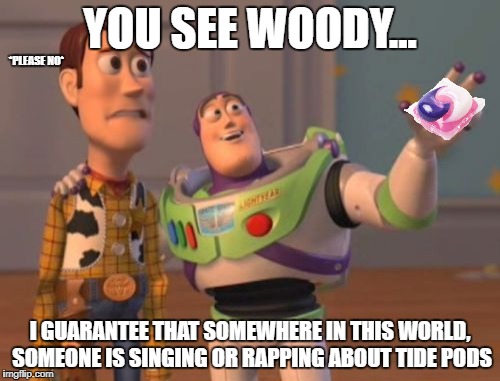 Guarantee it! | YOU SEE WOODY... *PLEASE NO*; I GUARANTEE THAT SOMEWHERE IN THIS WORLD, SOMEONE IS SINGING OR RAPPING ABOUT TIDE PODS | image tagged in memes,x x everywhere,tide pods | made w/ Imgflip meme maker