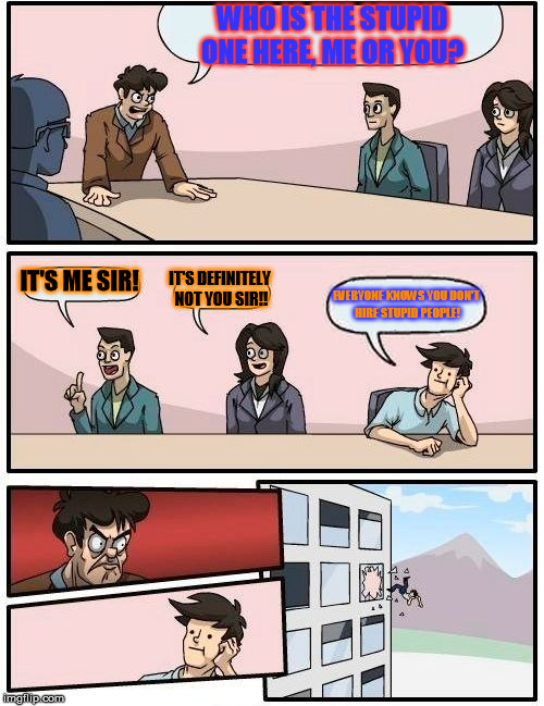 Boardroom Meeting Suggestion | WHO IS THE STUPID ONE HERE, ME OR YOU? IT'S ME SIR! IT'S DEFINITELY NOT YOU SIR!! EVERYONE KNOWS YOU DON'T HIRE STUPID PEOPLE! | image tagged in memes,boardroom meeting suggestion | made w/ Imgflip meme maker