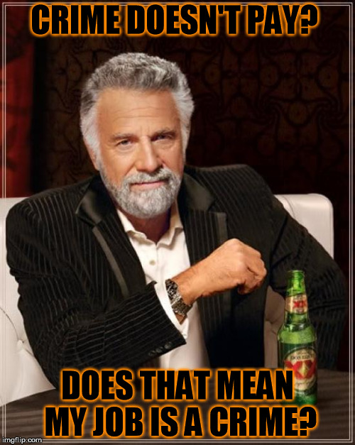The Most Interesting Man In The World Meme | CRIME DOESN'T PAY? DOES THAT MEAN MY JOB IS A CRIME? | image tagged in memes,the most interesting man in the world | made w/ Imgflip meme maker