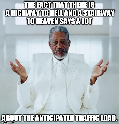 Morgan freeman god | THE FACT THAT THERE IS A HIGHWAY TO HELL AND A STAIRWAY TO HEAVEN SAYS A LOT; ABOUT THE ANTICIPATED TRAFFIC LOAD. | image tagged in morgan freeman god | made w/ Imgflip meme maker