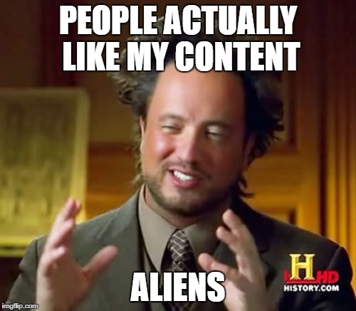 Ancient Aliens | PEOPLE ACTUALLY LIKE MY CONTENT; ALIENS | image tagged in memes,ancient aliens | made w/ Imgflip meme maker