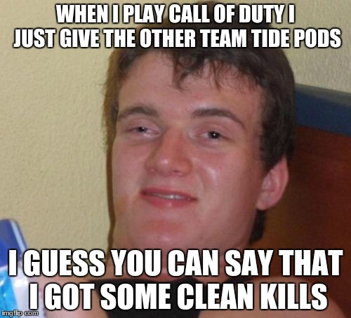 10 Guy Meme | WHEN I PLAY CALL OF DUTY I JUST GIVE THE OTHER TEAM TIDE PODS; I GUESS YOU CAN SAY THAT I GOT SOME CLEAN KILLS | image tagged in memes,10 guy | made w/ Imgflip meme maker