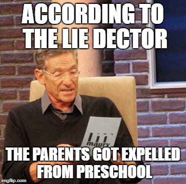 Maury Lie Detector Meme | ACCORDING TO THE LIE DECTOR; THE PARENTS GOT EXPELLED FROM PRESCHOOL | image tagged in memes,maury lie detector | made w/ Imgflip meme maker