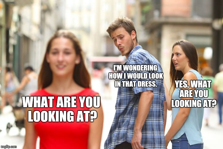 1st Guy: How Long Have You Been Wearing Womens' Panties? 2nd guy: Ever Sense My Wife Found Them In My Car. | I'M WONDERING HOW I WOULD LOOK IN THAT DRESS. YES, WHAT ARE YOU LOOKING AT? WHAT ARE YOU LOOKING AT? | image tagged in memes,distracted boyfriend,crossdresser | made w/ Imgflip meme maker
