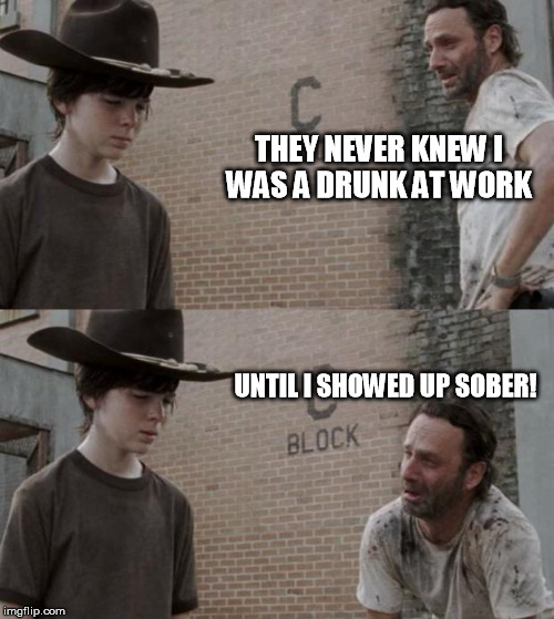Rick and Carl Meme | THEY NEVER KNEW I WAS A DRUNK AT WORK; UNTIL I SHOWED UP SOBER! | image tagged in memes,rick and carl | made w/ Imgflip meme maker