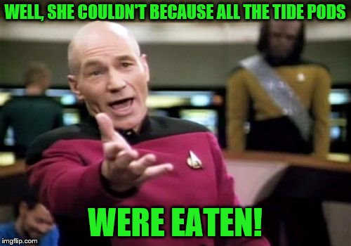 Picard Wtf Meme | WELL, SHE COULDN'T BECAUSE ALL THE TIDE PODS WERE EATEN! | image tagged in memes,picard wtf | made w/ Imgflip meme maker