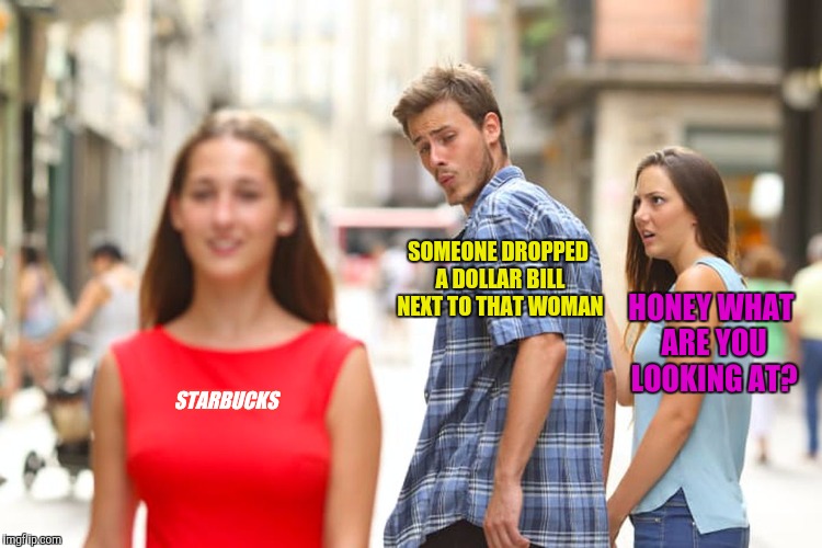 Starbucks | SOMEONE DROPPED A DOLLAR BILL NEXT TO THAT WOMAN; HONEY WHAT ARE YOU LOOKING AT? STARBUCKS | image tagged in memes,distracted boyfriend | made w/ Imgflip meme maker