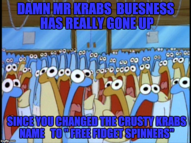 DAMN MR KRABS 
BUESNESS HAS REALLY GONE UP; SINCE YOU CHANGED THE CRUSTY KRABS NAME 
 TO " FREE FIDGET SPINNERS" | image tagged in spongebob | made w/ Imgflip meme maker