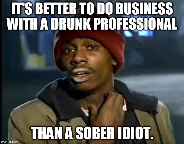 Y'all Got Any More Of That Meme | IT'S BETTER TO DO BUSINESS WITH A DRUNK PROFESSIONAL; THAN A SOBER IDIOT. | image tagged in memes,y'all got any more of that | made w/ Imgflip meme maker