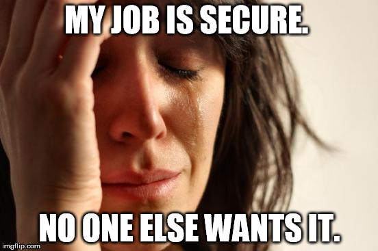 First World Problems Meme | MY JOB IS SECURE. NO ONE ELSE WANTS IT. | image tagged in memes,first world problems | made w/ Imgflip meme maker