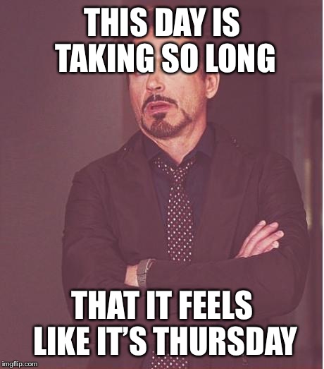 Happy Friday... | THIS DAY IS TAKING SO LONG; THAT IT FEELS LIKE IT’S THURSDAY | image tagged in memes,face you make robert downey jr,friday | made w/ Imgflip meme maker