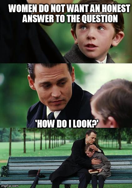 Finding Neverland | WOMEN DO NOT WANT AN HONEST ANSWER TO THE QUESTION; 'HOW DO I LOOK?' | image tagged in memes,finding neverland | made w/ Imgflip meme maker