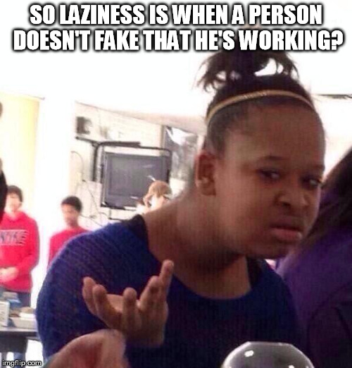 Black Girl Wat Meme | SO LAZINESS IS WHEN A PERSON DOESN'T FAKE THAT HE'S WORKING? | image tagged in memes,black girl wat | made w/ Imgflip meme maker