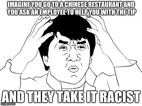welll........
 | IMAGINE YOU GO TO A CHINESE RESTAURANT AND YOU ASK AN EMPLOYEE TO HELP YOU WITH THE TIP; AND THEY TAKE IT RACIST | image tagged in memes,jackie chan wtf | made w/ Imgflip meme maker