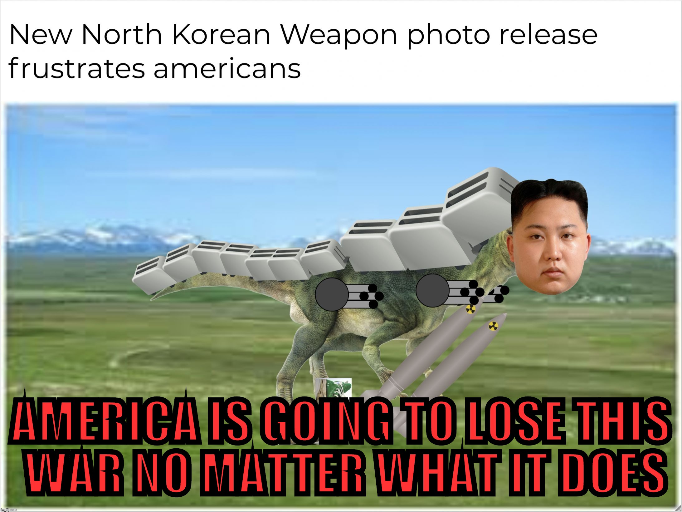 north korea legitimate weapons | AMERICA IS GOING TO LOSE THIS WAR NO MATTER WHAT IT DOES | image tagged in north korea legitimate weapons | made w/ Imgflip meme maker