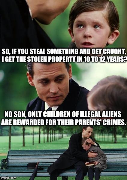 CRIME PAYS | SO, IF YOU STEAL SOMETHING AND GET CAUGHT, I GET THE STOLEN PROPERTY IN 10 TO 12 YEARS? NO SON, ONLY CHILDREN OF ILLEGAL ALIENS ARE REWARDED FOR THEIR PARENTS' CRIMES. | image tagged in memes,finding neverland,illegal immigration,daca | made w/ Imgflip meme maker