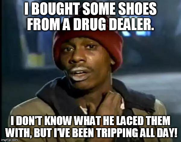Y'all Got Any More Of That Meme | I BOUGHT SOME SHOES FROM A DRUG DEALER. I DON'T KNOW WHAT HE LACED THEM WITH, BUT I'VE BEEN TRIPPING ALL DAY! | image tagged in memes,y'all got any more of that | made w/ Imgflip meme maker