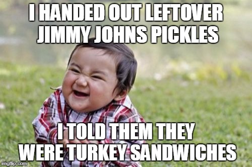 Evil Toddler | I HANDED OUT LEFTOVER JIMMY JOHNS PICKLES; I TOLD THEM THEY WERE TURKEY SANDWICHES | image tagged in memes,evil toddler | made w/ Imgflip meme maker