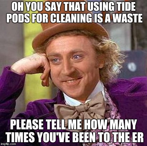 tide pods not for eating | OH YOU SAY THAT USING TIDE PODS FOR CLEANING IS A WASTE; PLEASE TELL ME HOW MANY TIMES YOU'VE BEEN TO THE ER | image tagged in memes,creepy condescending wonka,tide pods | made w/ Imgflip meme maker