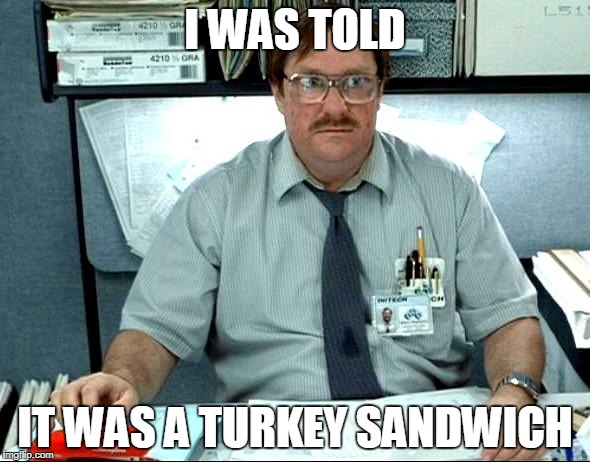 I Was Told There Would Be | I WAS TOLD; IT WAS A TURKEY SANDWICH | image tagged in memes,i was told there would be | made w/ Imgflip meme maker