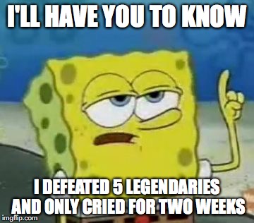 I'll Have You Know Spongebob Meme | I'LL HAVE YOU TO KNOW; I DEFEATED 5 LEGENDARIES AND ONLY CRIED FOR TWO WEEKS | image tagged in memes,ill have you know spongebob | made w/ Imgflip meme maker
