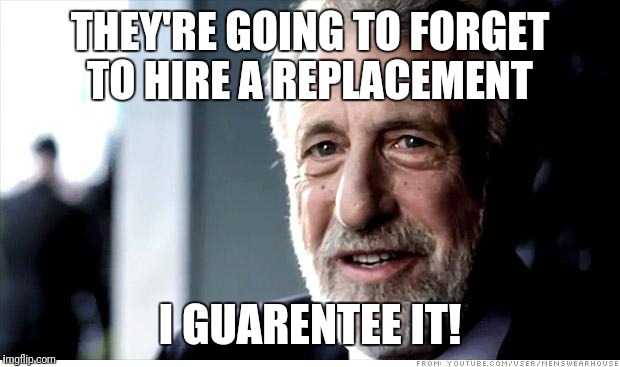 I Guarantee It Meme | THEY'RE GOING TO FORGET TO HIRE A REPLACEMENT; I GUARENTEE IT! | image tagged in memes,i guarantee it | made w/ Imgflip meme maker