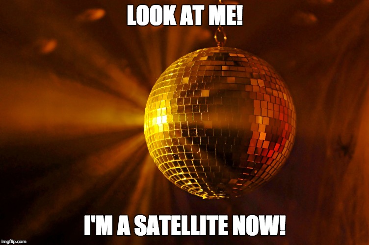 Disco Ball | LOOK AT ME! I'M A SATELLITE NOW! | image tagged in disco ball | made w/ Imgflip meme maker