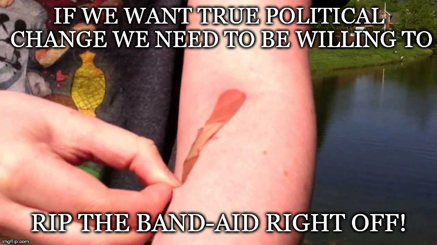 Will To... | IF WE WANT TRUE POLITICAL CHANGE WE NEED TO BE WILLING TO; RIP THE BAND-AID RIGHT OFF! | image tagged in political,change,band-aid,bandaid,direct democracy,revolution | made w/ Imgflip meme maker