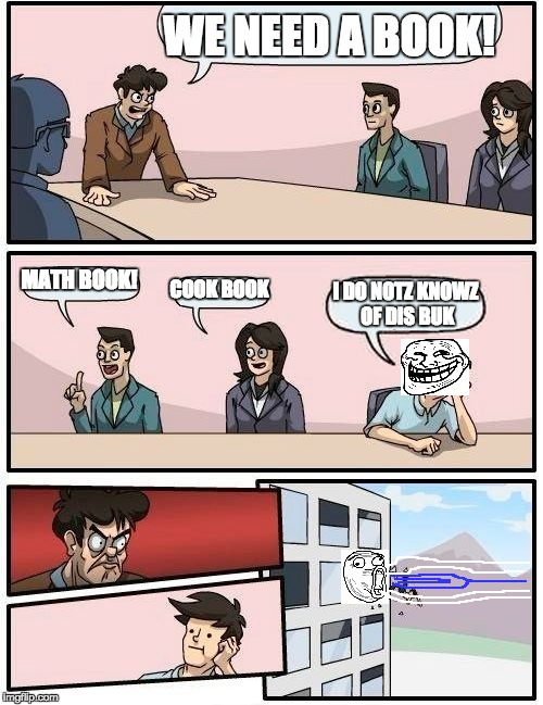 Boardroom Meeting Suggestion Meme | WE NEED A BOOK! MATH BOOK! COOK BOOK; I DO NOTZ KNOWZ OF DIS BUK | image tagged in memes,boardroom meeting suggestion | made w/ Imgflip meme maker
