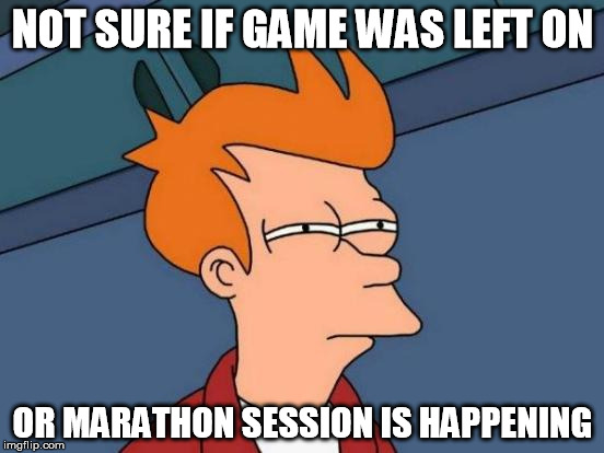 Futurama Fry Meme | NOT SURE IF GAME WAS LEFT ON; OR MARATHON SESSION IS HAPPENING | image tagged in memes,futurama fry | made w/ Imgflip meme maker