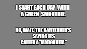 Blank grey | I START EACH DAY 
WITH A GREEN 
SMOOTHIE. NO, WAIT. THE BARTENDER'S SAYING ITS CALLED A"MARGARITA" | image tagged in blank grey | made w/ Imgflip meme maker