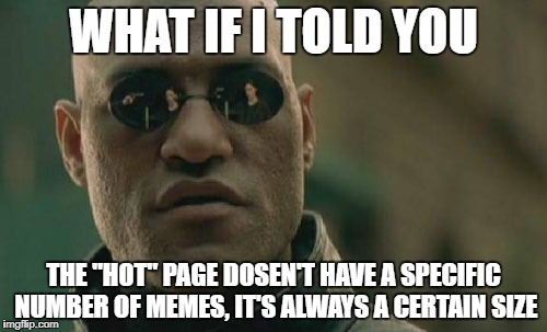 you might know this but whatever | WHAT IF I TOLD YOU; THE "HOT" PAGE DOSEN'T HAVE A SPECIFIC NUMBER OF MEMES, IT'S ALWAYS A CERTAIN SIZE | image tagged in memes,matrix morpheus,woah,hot,funny,interesting | made w/ Imgflip meme maker