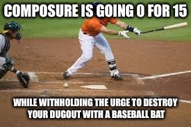 strikeout | COMPOSURE IS GOING 0 FOR 15; WHILE WITHHOLDING THE URGE TO DESTROY YOUR DUGOUT WITH A BASEBALL BAT | image tagged in strikeout | made w/ Imgflip meme maker