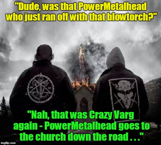 the church made out of metal, of course | "Dude, was that PowerMetalhead who just ran off with that blowtorch?"; "Nah, that was Crazy Varg again - PowerMetalhead goes to the church down the road . . ." | image tagged in black metal church burning,memes,powermetalhead,black metal,church | made w/ Imgflip meme maker