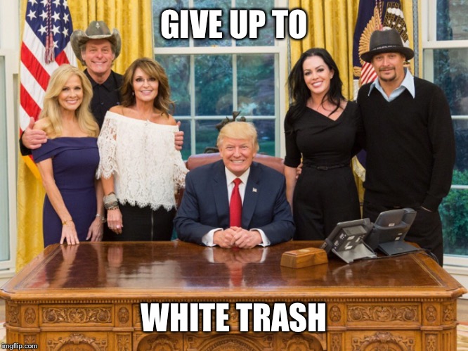 Donald trump, sarah palin, kid rock, Ted Nugent | GIVE UP TO; WHITE TRASH | image tagged in donald trump sarah palin kid rock ted nugent | made w/ Imgflip meme maker