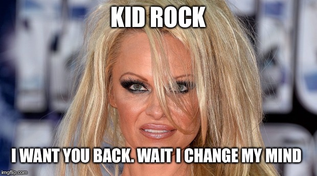 Pamela Anderson | KID ROCK; I WANT YOU BACK. WAIT I CHANGE MY MIND | image tagged in pamela anderson | made w/ Imgflip meme maker