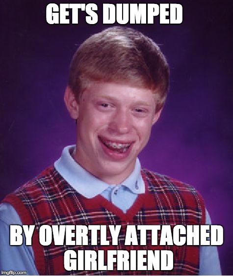 girlfriend | GET'S DUMPED; BY OVERTLY ATTACHED GIRLFRIEND | image tagged in memes,bad luck brian | made w/ Imgflip meme maker