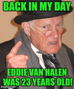 Happy 63rd to EVH! | BACK IN MY DAY; EDDIE VAN HALEN WAS 23 YEARS OLD! | image tagged in memes,back in my day,van halen,birthday | made w/ Imgflip meme maker