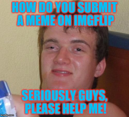 Imgflip is Confusing | HOW DO YOU SUBMIT A MEME ON IMGFLIP; SERIOUSLY GUYS, PLEASE HELP ME! | image tagged in memes,10 guy | made w/ Imgflip meme maker